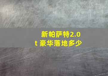 新帕萨特2.0t 豪华落地多少